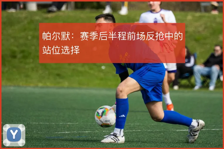 帕尔默：赛季后半程前场反抢中的站位选择