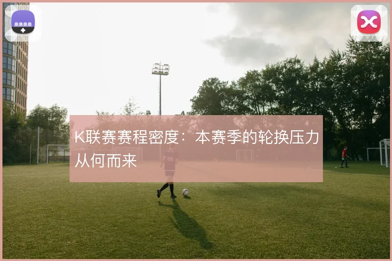 K联赛赛程密度:本赛季的轮换压力从何而来