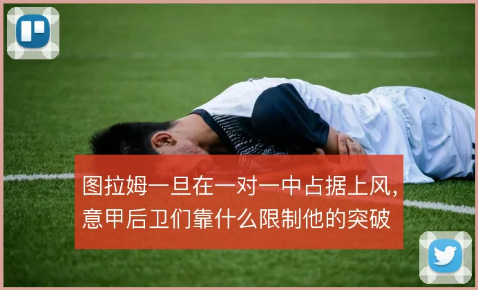 图拉姆一旦在一对一中占据上风,意甲后卫们靠什么限制他的突破