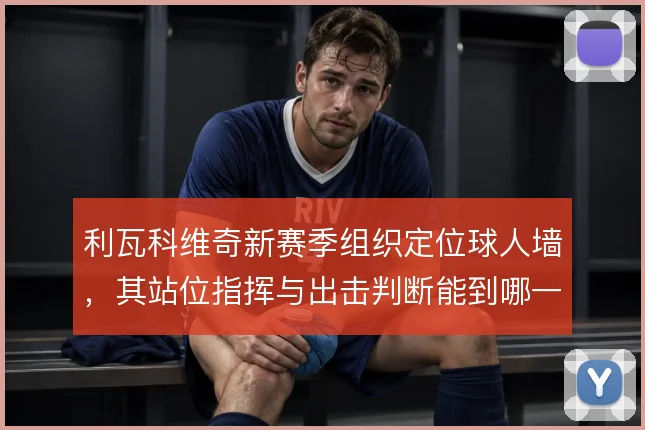利瓦科维奇新赛季组织定位球人墙，其站位指挥与出击判断能到哪一步