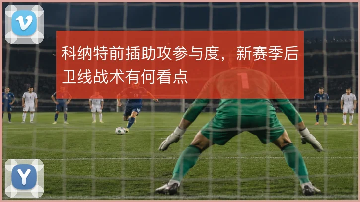 科纳特前插助攻参与度,新赛季后卫线战术有何看点