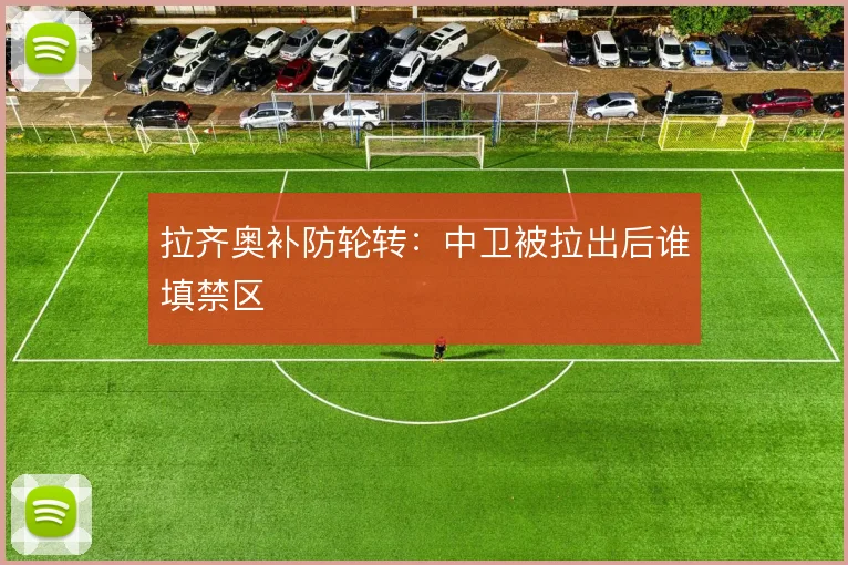 拉齐奥补防轮转:中卫被拉出后谁填禁区