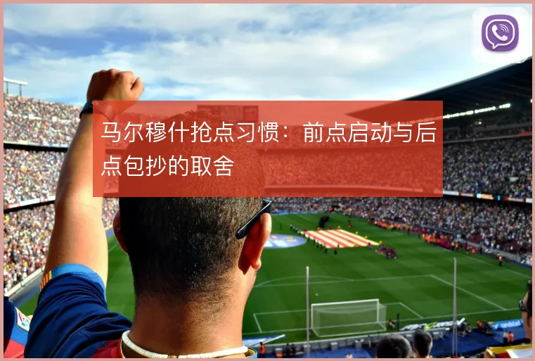 马尔穆什抢点习惯：前点启动与后点包抄的取舍