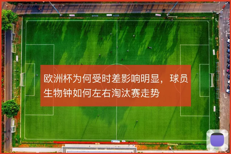 欧洲杯为何受时差影响明显,球员生物钟如何左右淘汰赛走势