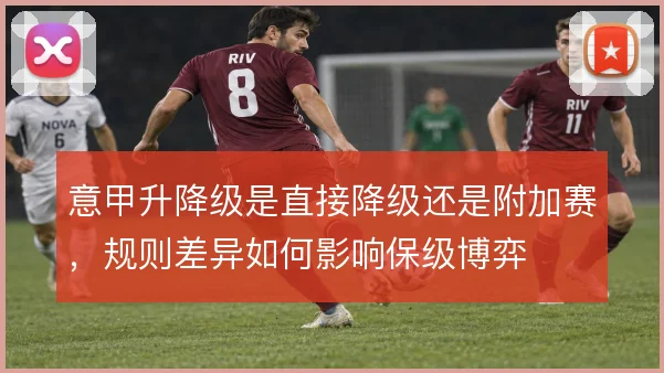 意甲升降级是直接降级还是附加赛,规则差异如何影响保级博弈
