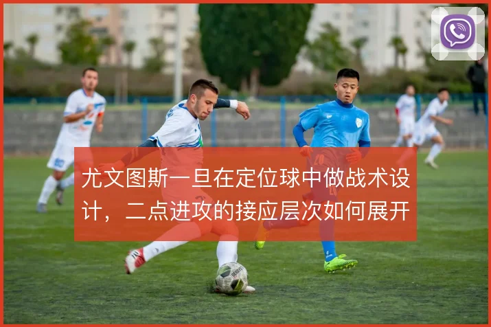 尤文图斯一旦在定位球中做战术设计，二点进攻的接应层次如何展开