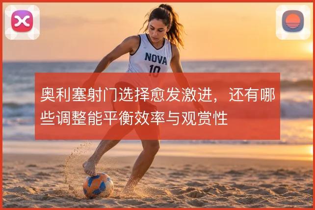 奥利塞射门选择愈发激进,还有哪些调整能平衡效率与观赏性