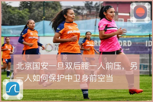 北京国安一旦双后腰一人前压,另一人如何保护中卫身前空当