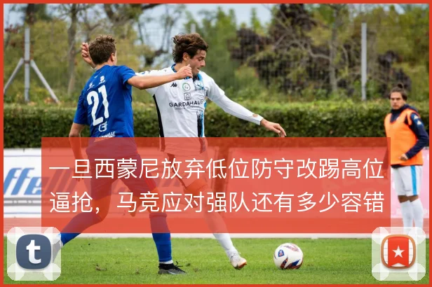 一旦西蒙尼放弃低位防守改踢高位逼抢,马竞应对强队还有多少容错空间