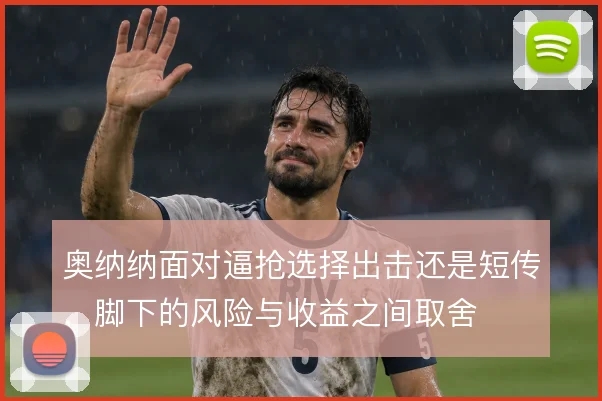 奥纳纳面对逼抢选择出击还是短传,脚下的风险与收益之间取舍
