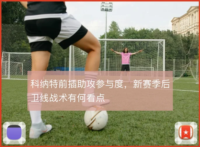 科纳特前插助攻参与度,新赛季后卫线战术有何看点