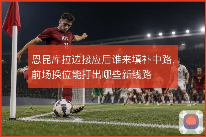 恩昆库拉边接应后谁来填补中路，前场换位能打出哪些新线路