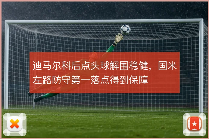 迪马尔科后点头球解围稳健,国米左路防守第一落点得到保障