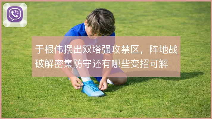 于根伟摆出双塔强攻禁区,阵地战破解密集防守还有哪些变招可解