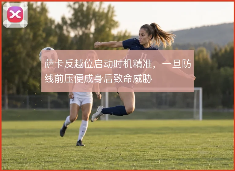 萨卡反越位启动时机精准，一旦防线前压便成身后致命威胁