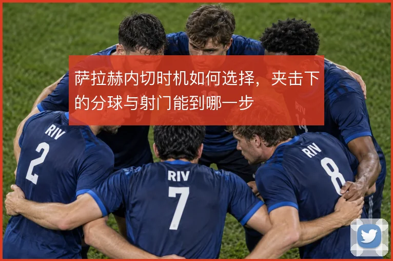萨拉赫内切时机如何选择，夹击下的分球与射门能到哪一步
