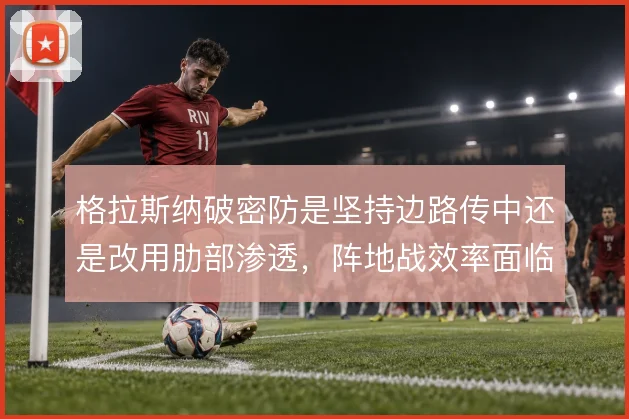 格拉斯纳破密防是坚持边路传中还是改用肋部渗透，阵地战效率面临取舍