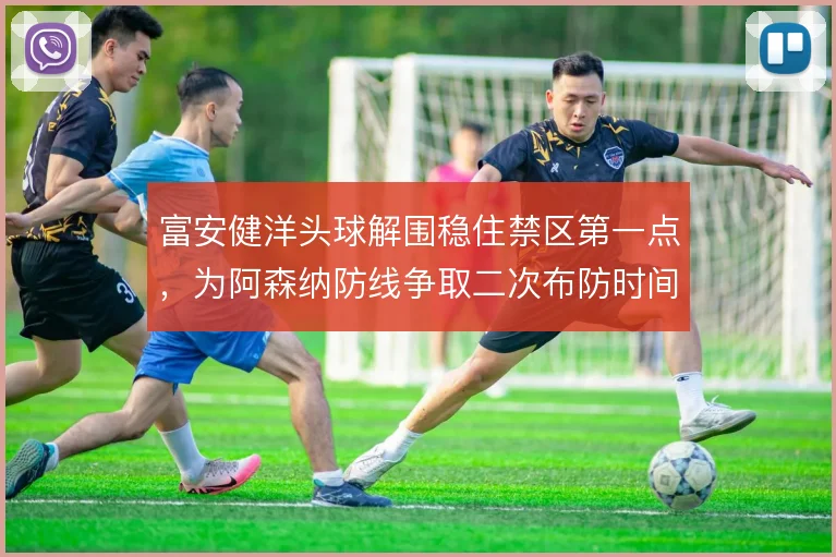 富安健洋头球解围稳住禁区第一点,为阿森纳防线争取二次布防时间