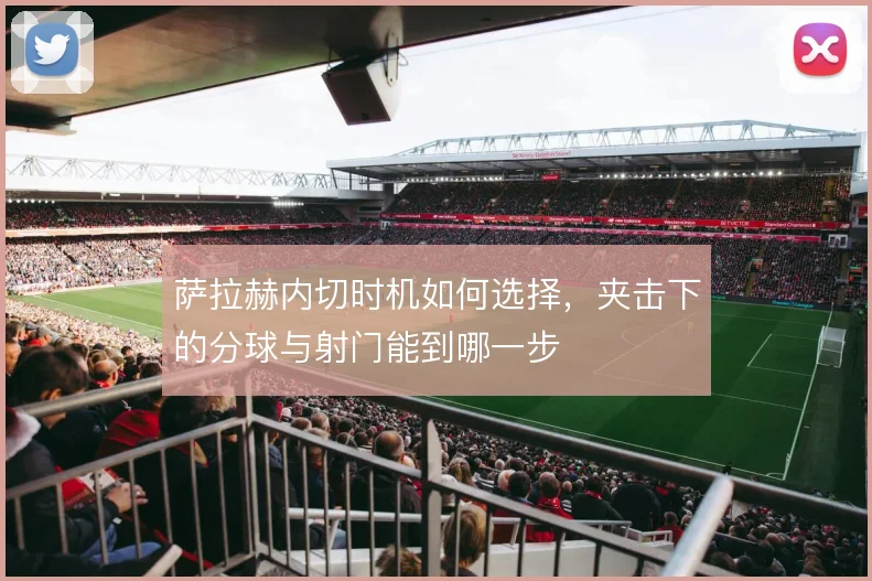 萨拉赫内切时机如何选择，夹击下的分球与射门能到哪一步