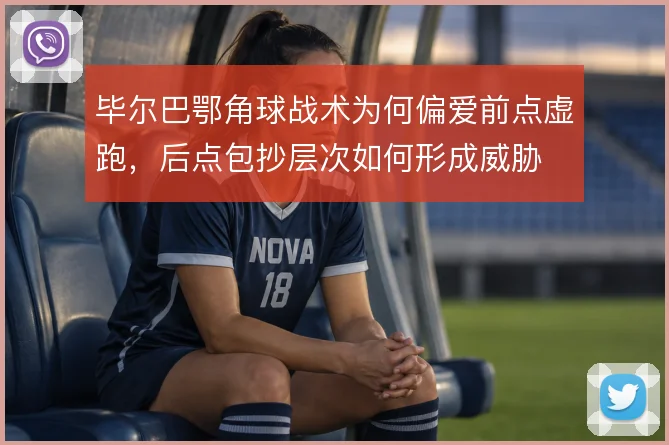 毕尔巴鄂角球战术为何偏爱前点虚跑，后点包抄层次如何形成威胁