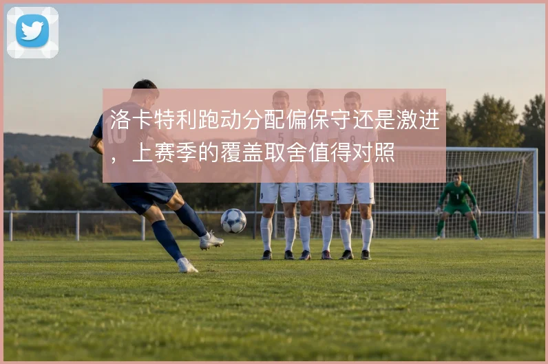 洛卡特利跑动分配偏保守还是激进，上赛季的覆盖取舍值得对照