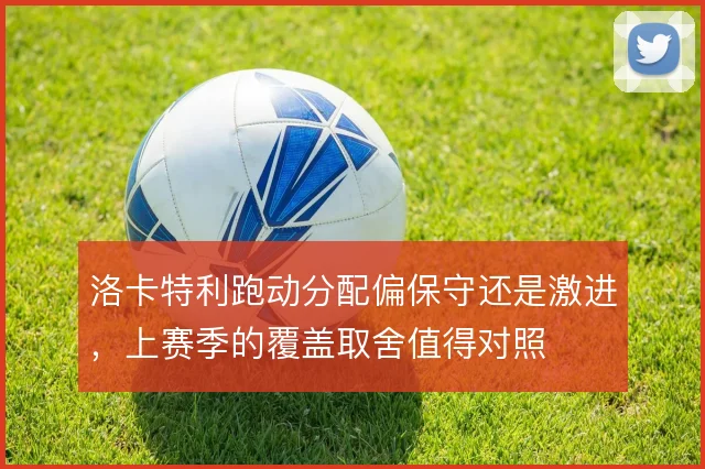 洛卡特利跑动分配偏保守还是激进，上赛季的覆盖取舍值得对照
