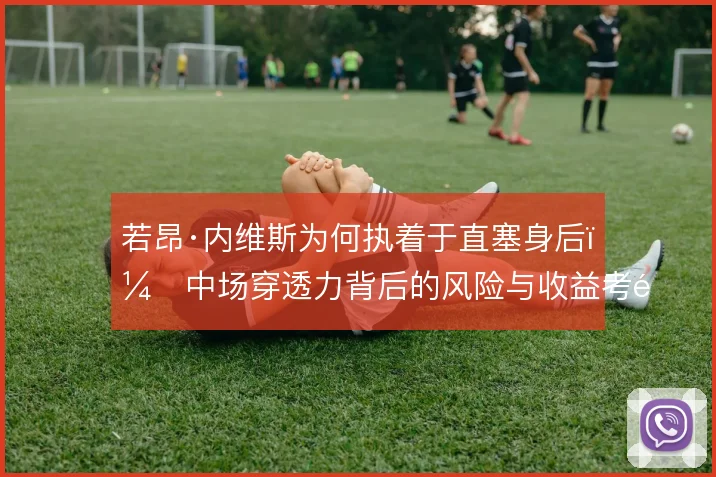 若昂·内维斯为何执着于直塞身后，中场穿透力背后的风险与收益考量