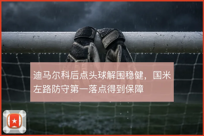迪马尔科后点头球解围稳健，国米左路防守第一落点得到保障