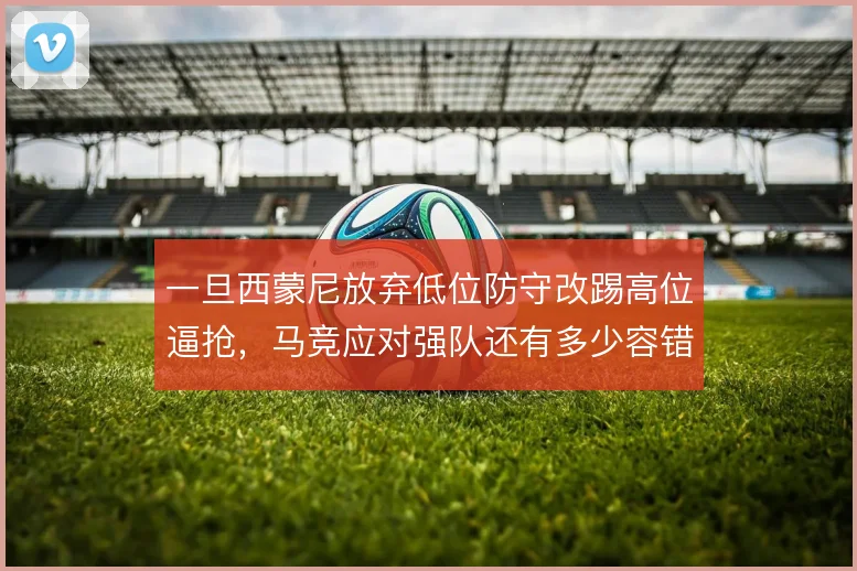 一旦西蒙尼放弃低位防守改踢高位逼抢,马竞应对强队还有多少容错空间