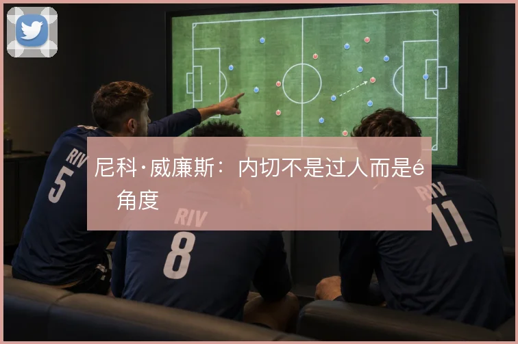 尼科·威廉斯：内切不是过人而是选角度