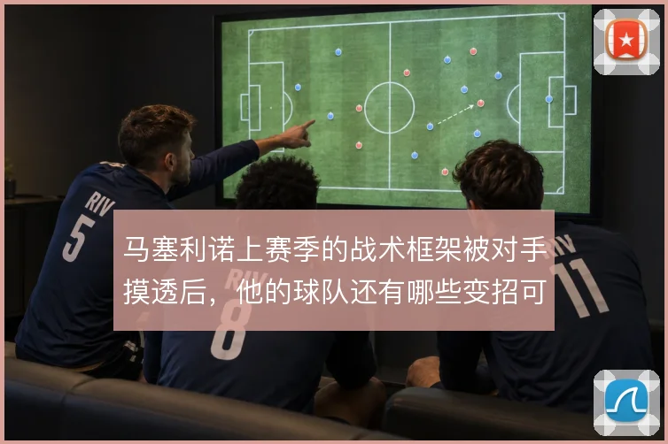 马塞利诺上赛季的战术框架被对手摸透后，他的球队还有哪些变招可以调整