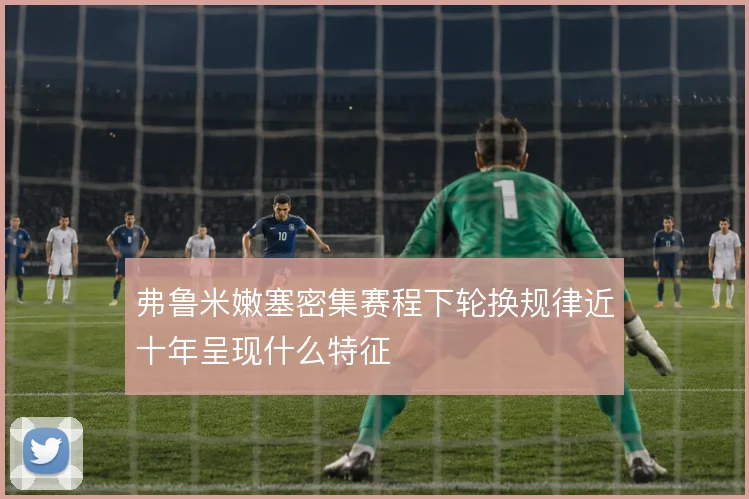 弗鲁米嫩塞密集赛程下轮换规律近十年呈现什么特征