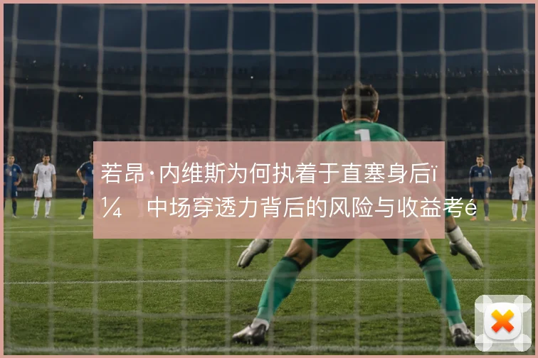 若昂·内维斯为何执着于直塞身后，中场穿透力背后的风险与收益考量
