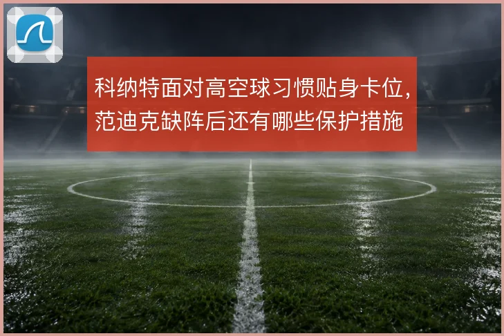 科纳特面对高空球习惯贴身卡位,范迪克缺阵后还有哪些保护措施