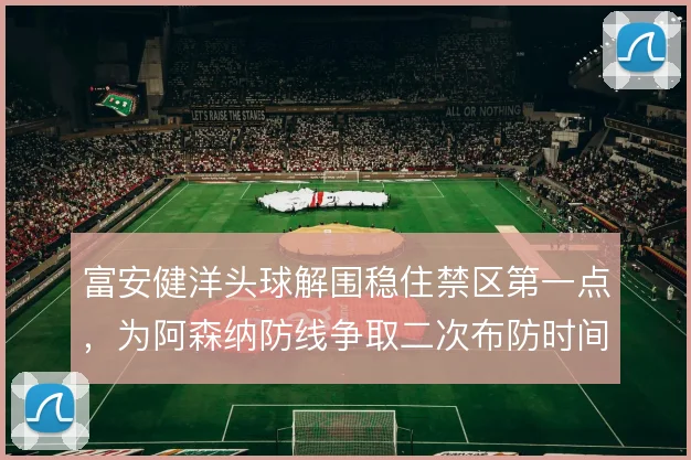 富安健洋头球解围稳住禁区第一点，为阿森纳防线争取二次布防时间
