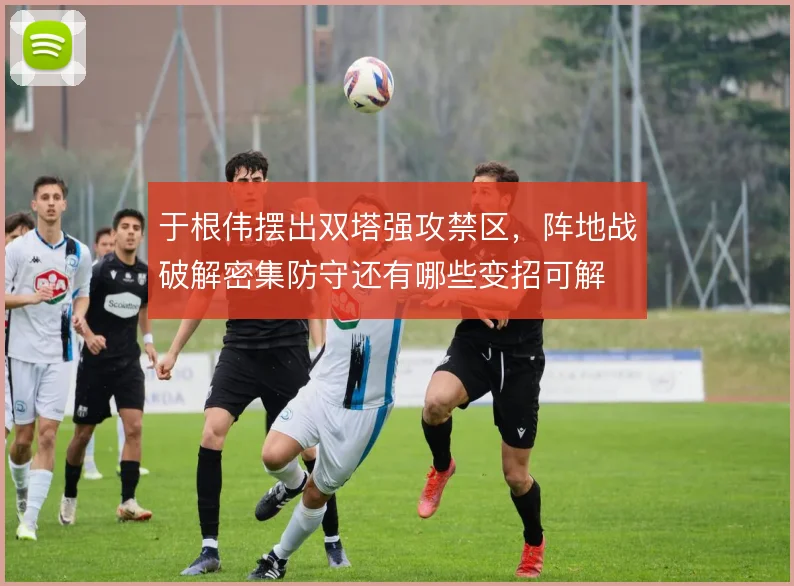 于根伟摆出双塔强攻禁区,阵地战破解密集防守还有哪些变招可解