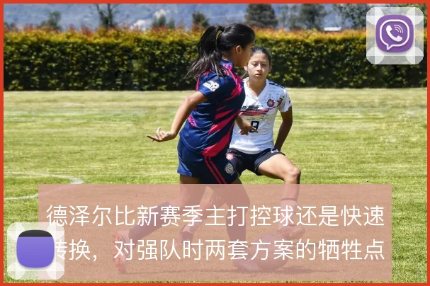 德泽尔比新赛季主打控球还是快速转换,对强队时两套方案的牺牲点在哪