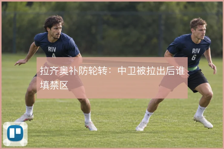 拉齐奥补防轮转:中卫被拉出后谁填禁区