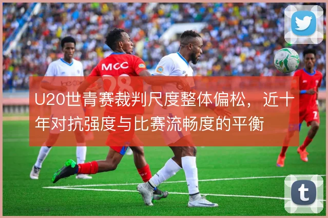 U20世青赛裁判尺度整体偏松,近十年对抗强度与比赛流畅度的平衡