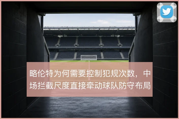 略伦特为何需要控制犯规次数，中场拦截尺度直接牵动球队防守布局