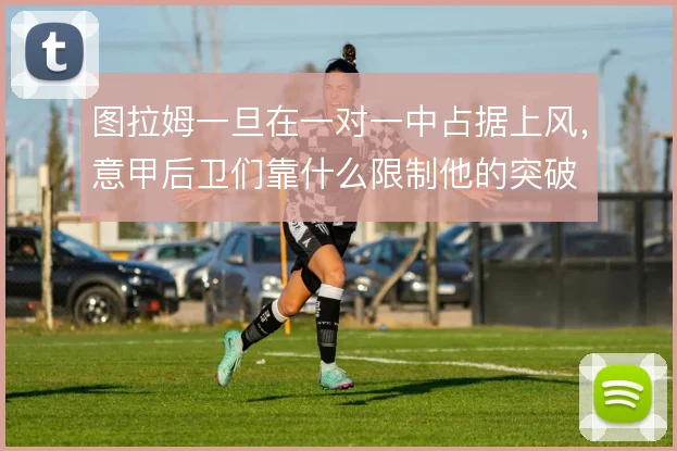 图拉姆一旦在一对一中占据上风,意甲后卫们靠什么限制他的突破