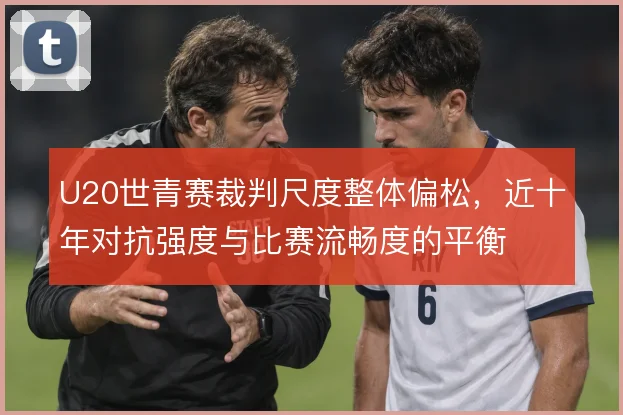U20世青赛裁判尺度整体偏松,近十年对抗强度与比赛流畅度的平衡