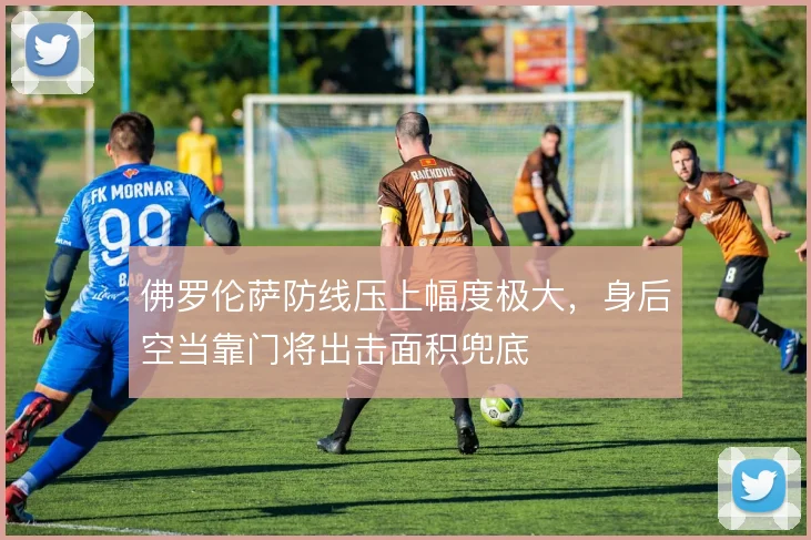 佛罗伦萨防线压上幅度极大，身后空当靠门将出击面积兜底