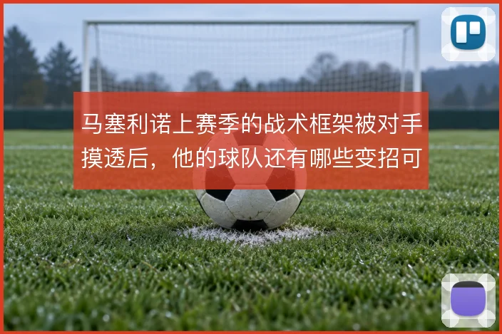马塞利诺上赛季的战术框架被对手摸透后，他的球队还有哪些变招可以调整