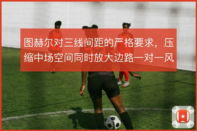 图赫尔对三线间距的严格要求，压缩中场空间同时放大边路一对一风险