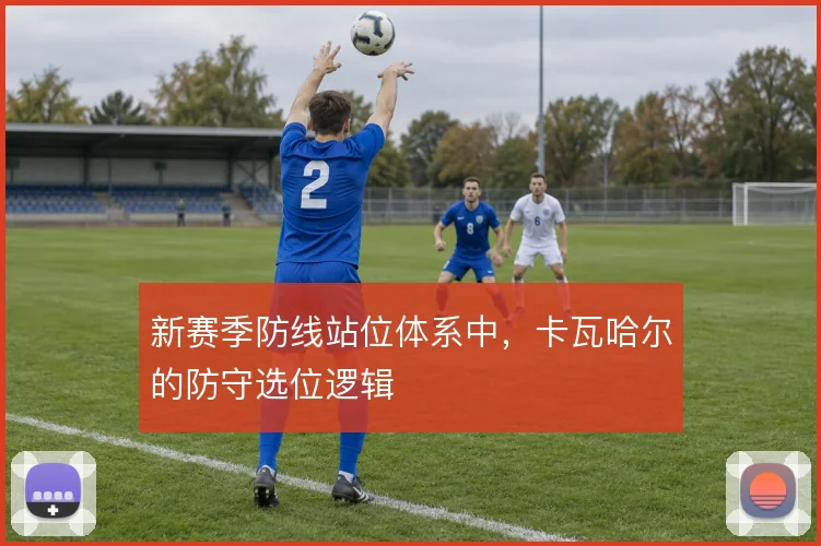 新赛季防线站位体系中，卡瓦哈尔的防守选位逻辑