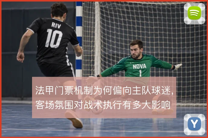 法甲门票机制为何偏向主队球迷,客场氛围对战术执行有多大影响