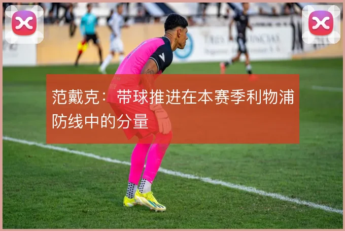 范戴克：带球推进在本赛季利物浦防线中的分量