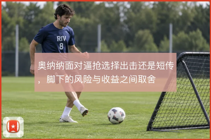 奥纳纳面对逼抢选择出击还是短传,脚下的风险与收益之间取舍
