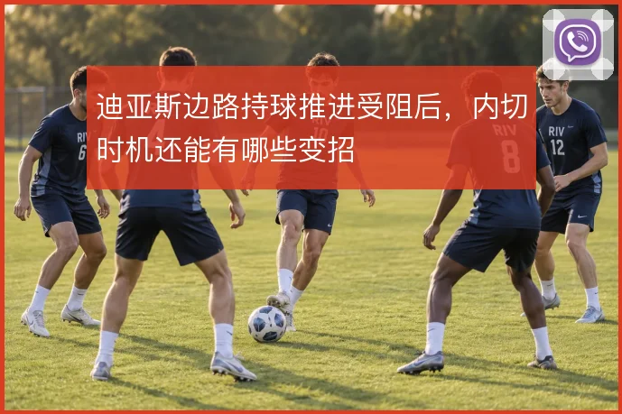 迪亚斯边路持球推进受阻后,内切时机还能有哪些变招